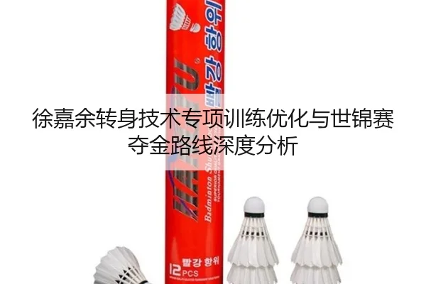 徐嘉余转身技术专项训练优化与世锦赛夺金路线深度分析