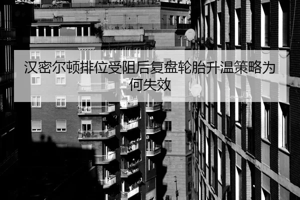 汉密尔顿排位受阻后复盘轮胎升温策略为何失效