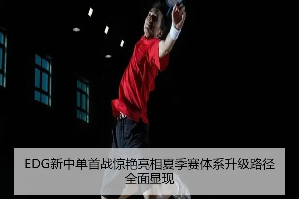 EDG新中单首战惊艳亮相夏季赛体系升级路径全面显现