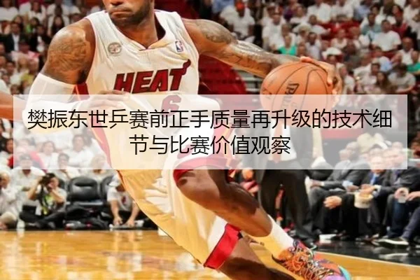樊振东世乒赛前正手质量再升级的技术细节与比赛价值观察