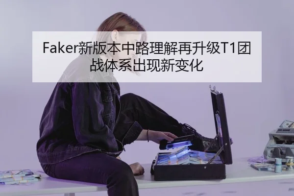 Faker新版本中路理解再升级T1团战体系出现新变化