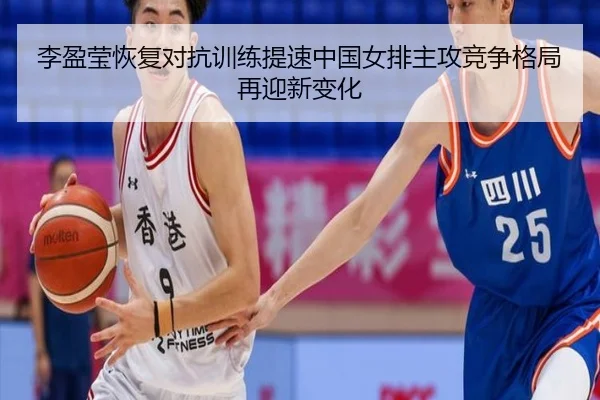 李盈莹恢复对抗训练提速中国女排主攻竞争格局再迎新变化